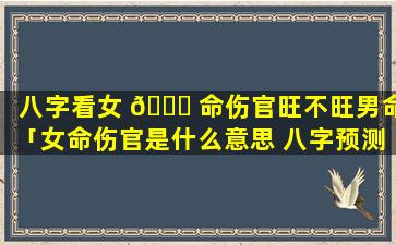 八字看女 🐋 命伤官旺不旺男命「女命伤官是什么意思 八字预测学须知」